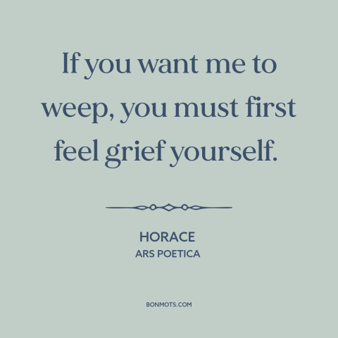 A quote by Horace about sincerity: “If you want me to weep, you must first feel grief yourself.”
