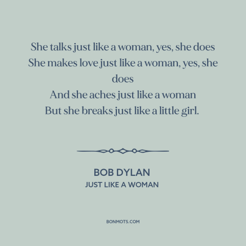 A quote by Bob Dylan about women: “She talks just like a woman, yes, she does She makes love just like a woman, yes…”