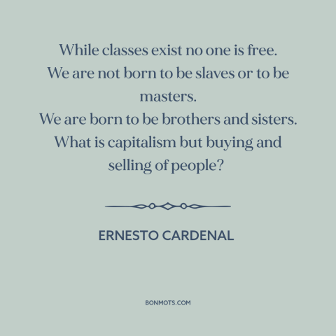 A quote by Ernesto Cardenal about class conflict: “While classes exist no one is free. We are not born to be slaves…”