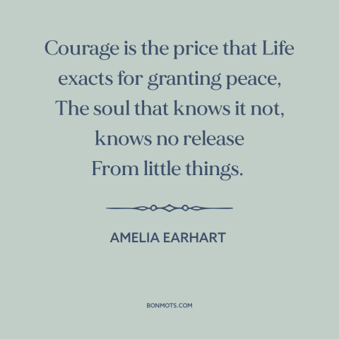 A quote by Amelia Earhart about courage: “Courage is the price that Life exacts for granting peace, The soul that knows…”