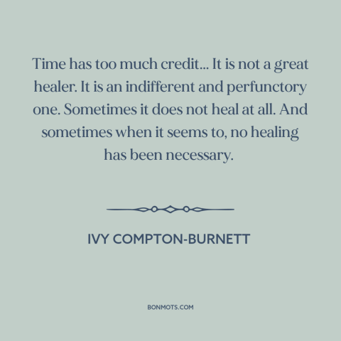 A quote by Ivy Compton-Burnett about effects of time: “Time has too much credit... It is not a great healer. It is an…”