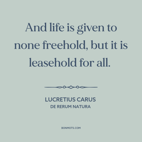 A quote by Lucretius about nature of life: “And life is given to none freehold, but it is leasehold for all.”