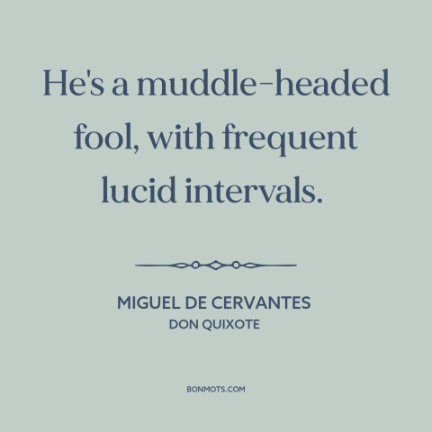 A quote by Miguel de Cervantes about duality of man: “He's a muddle-headed fool, with frequent lucid intervals.”