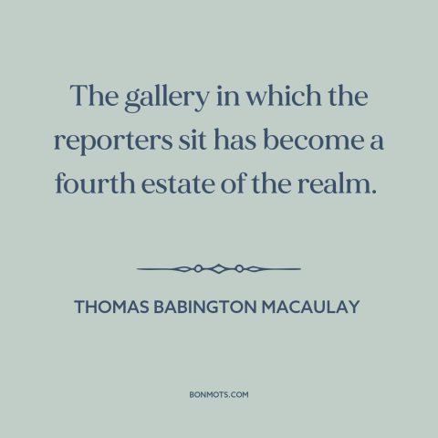 A quote by Thomas Babington Macaulay about journalism: “The gallery in which the reporters sit has become a fourth estate…”