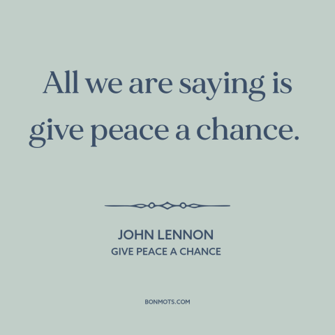 A quote by John Lennon about anti-war: “All we are saying is give peace a chance.”