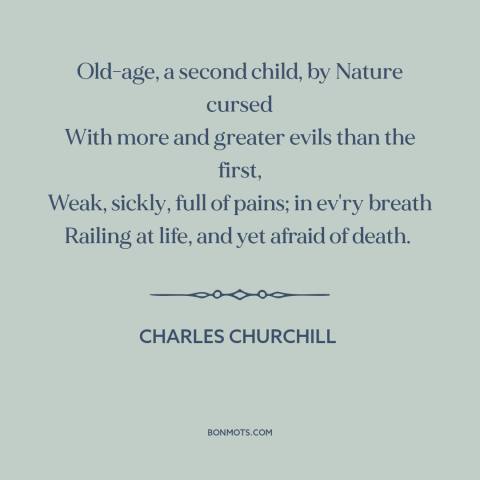 A quote by Charles Churchill about old age: “Old-age, a second child, by Nature cursed With more and greater evils than the…”