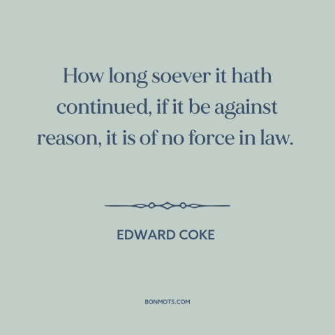 A quote by Edward Coke about custom and convention: “How long soever it hath continued, if it be against reason, it is of…”