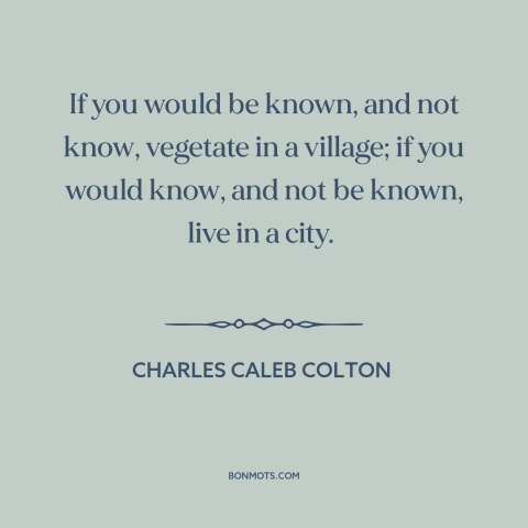 A quote by Charles Caleb Colton about small town life: “If you would be known, and not know, vegetate in a village; if you…”