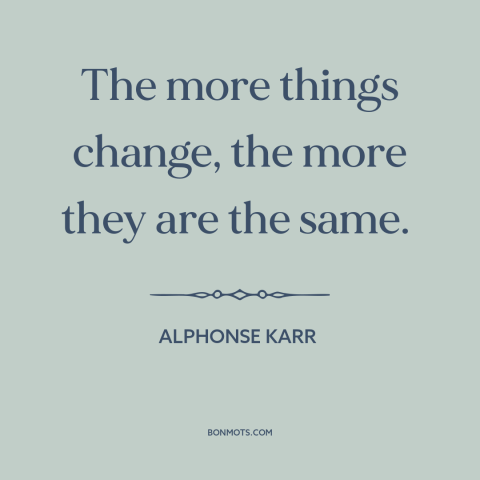 A quote by Alphonse Karr about change: “The more things change, the more they are the same.”