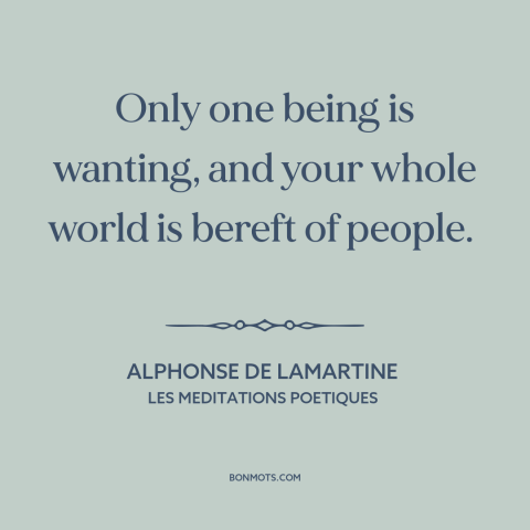 A quote by Alphonse de Lamartine about mourning: “Only one being is wanting, and your whole world is bereft of people.”
