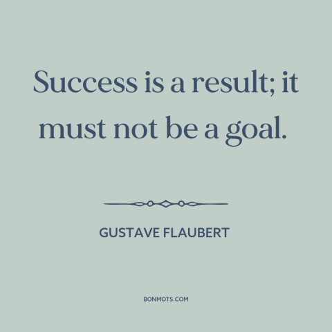 A quote by Gustave Flaubert about success: “Success is a result; it must not be a goal.”