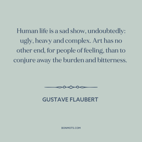 A quote by Gustave Flaubert about purpose of art: “Human life is a sad show, undoubtedly: ugly, heavy and complex. Art has…”