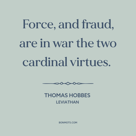 A quote by Thomas Hobbes about might makes right: “Force, and fraud, are in war the two cardinal virtues.”
