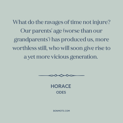 A quote by Horace about kids these days: “What do the ravages of time not injure? Our parents' age (worse than our…”