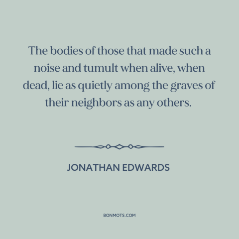A quote by Jonathan Edwards about life and death: “The bodies of those that made such a noise and tumult when alive, when…”