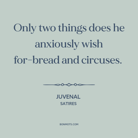 A quote by Juvenal about the masses: “Only two things does he anxiously wish for-bread and circuses.”