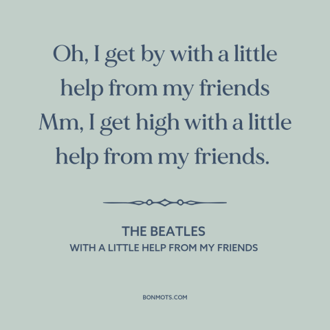 A quote by The Beatles about friends: “Oh, I get by with a little help from my friends Mm, I get high with…”