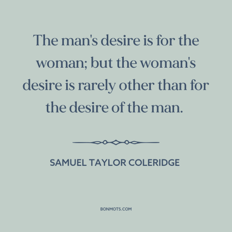 A quote by Samuel Taylor Coleridge about men and women: “The man's desire is for the woman; but the woman's desire is…”