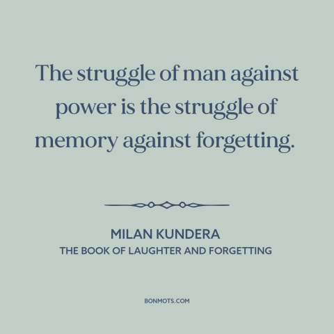 A quote by Milan Kundera about fighting injustice: “The struggle of man against power is the struggle of memory…”