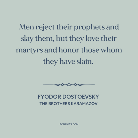 A quote by Fyodor Dostoevsky about prophets: “Men reject their prophets and slay them, but they love their martyrs and…”