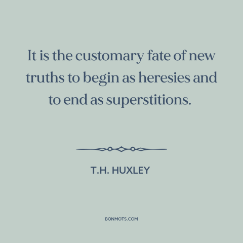 A quote by T.H. Huxley about ideas: “It is the customary fate of new truths to begin as heresies and to…”