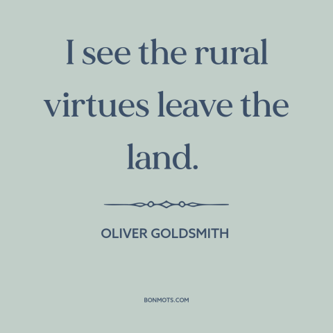 A quote by Oliver Goldsmith about rural vs. urban: “I see the rural virtues leave the land.”