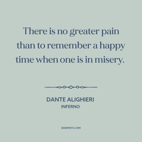 A quote by Dante Alighieri about suffering: “There is no greater pain than to remember a happy time when one is…”