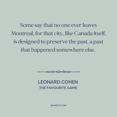 A quote by Leonard Cohen about montreal: “Some say that no one ever leaves Montreal, for that city, like Canada itself…”