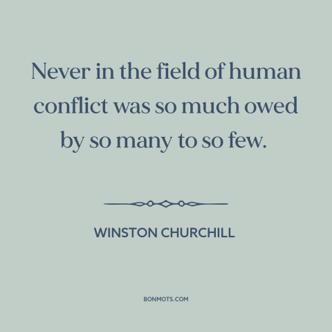 A quote by Winston Churchill about world war ii: “Never in the field of human conflict was so much owed by so many…”