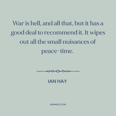 A quote by Ian Hay about war and peace: “War is hell, and all that, but it has a good deal to recommend it. It wipes out…”