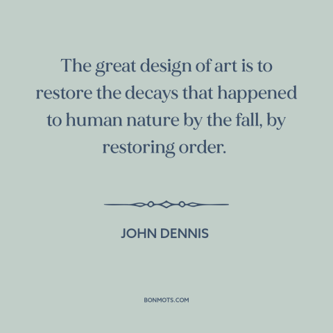 A quote by John Dennis about purpose of art: “The great design of art is to restore the decays that happened to human…”