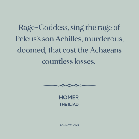 A quote by Homer: “Rage-Goddess, sing the rage of Peleus's son Achilles, murderous, doomed, that cost the Achaeans…”