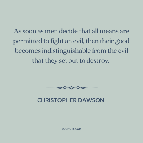 A quote by Christopher Dawson about end justifies the means: “As soon as men decide that all means are permitted to fight…”