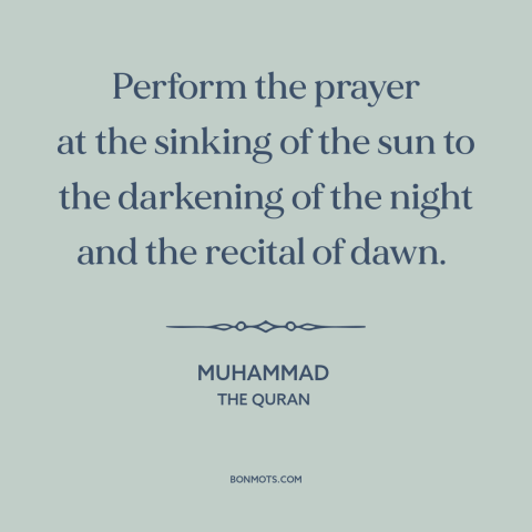 A quote by Muhammad about prayer: “Perform the prayer at the sinking of the sun to the darkening of the night and the…”