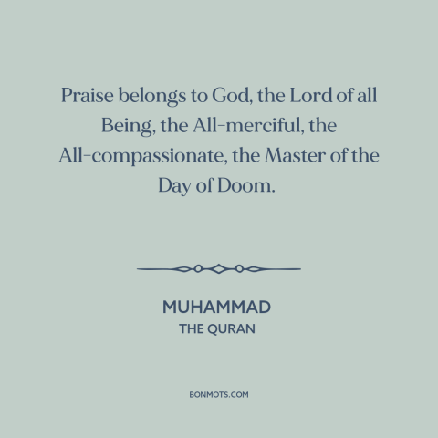 A quote by Muhammad about nature of god: “Praise belongs to God, the Lord of all Being, the All-merciful, the…”