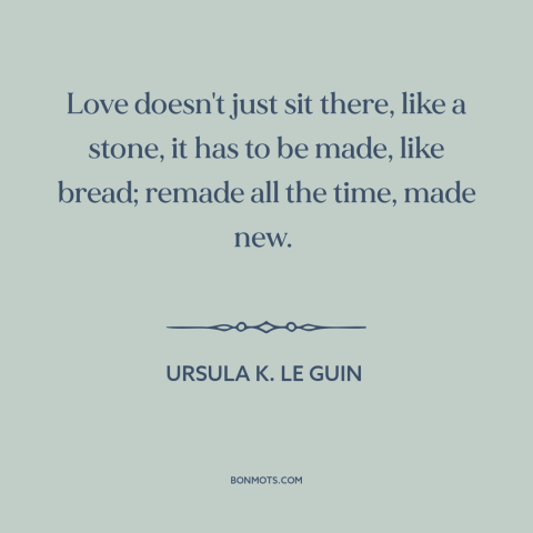 A quote by Ursula K. Le Guin about nature of love: “Love doesn't just sit there, like a stone, it has to be made, like…”