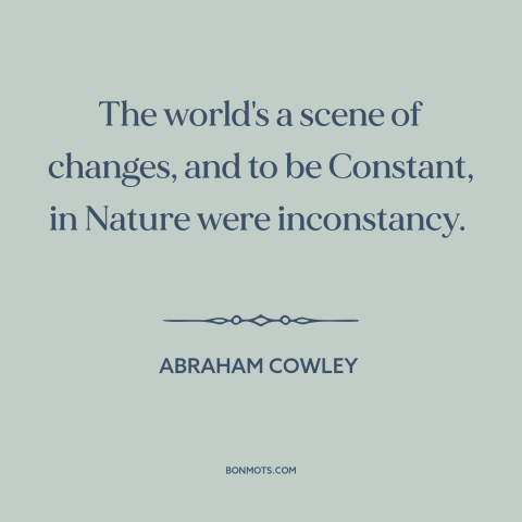 A quote by Abraham Cowley about nature: “The world's a scene of changes, and to be Constant, in Nature were inconstancy.”