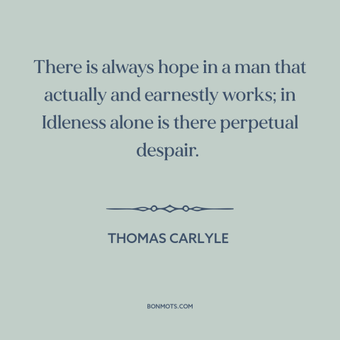 A quote by Thomas Carlyle about hard work: “There is always hope in a man that actually and earnestly works; in Idleness…”