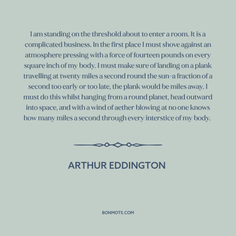 A quote by Arthur Eddington about physics: “I am standing on the threshold about to enter a room. It is a…”