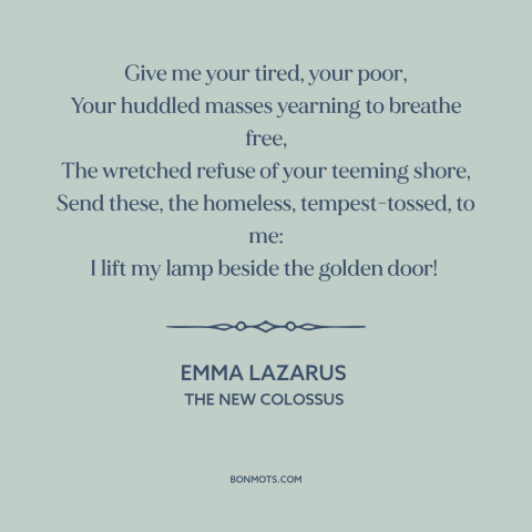 A quote by Emma Lazarus about immigration: “Give me your tired, your poor, Your huddled masses yearning to breathe free…”