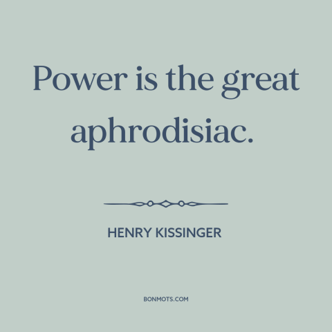 A quote by Henry Kissinger about attraction: “Power is the great aphrodisiac.”