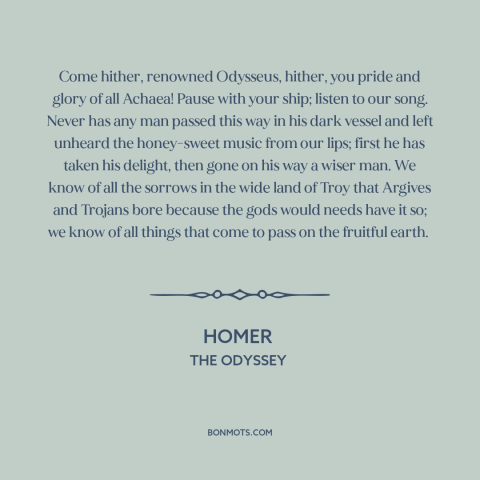 A quote by Homer about temptation: “Come hither, renowned Odysseus, hither, you pride and glory of all Achaea! Pause with…”