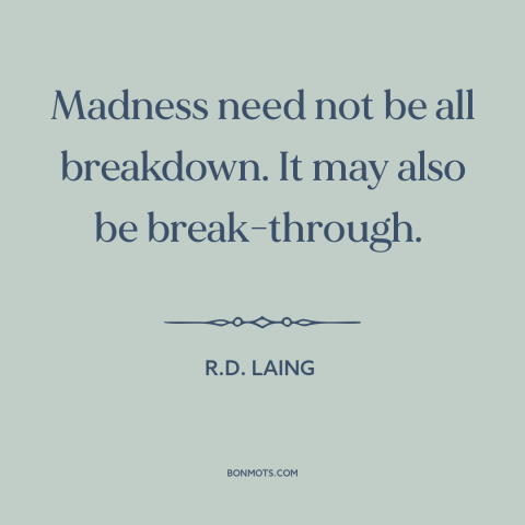 A quote by R.D. Laing about genius and insanity: “Madness need not be all breakdown. It may also be break-through.”