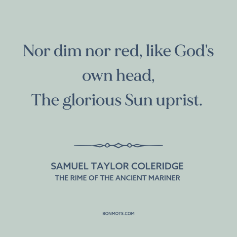 A quote by Samuel Taylor Coleridge about sunrise: “Nor dim nor red, like God's own head, The glorious Sun uprist.”