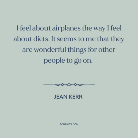 A quote by Jean Kerr about fear of flying: “I feel about airplanes the way I feel about diets. It seems to me…”