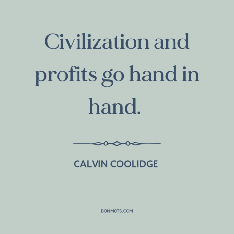 A quote by Calvin Coolidge about civilization: “Civilization and profits go hand in hand.”