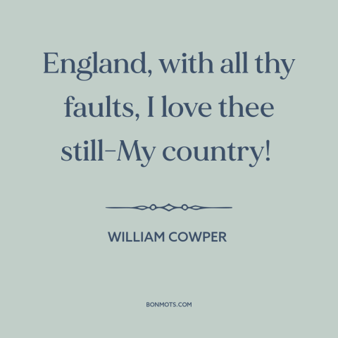 A quote by William Cowper about england: “England, with all thy faults, I love thee still-My country!”