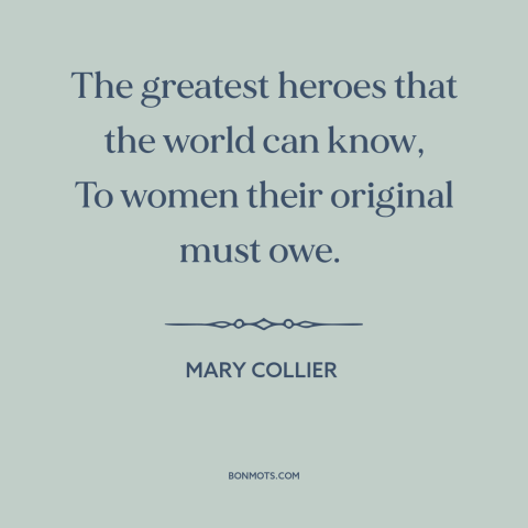 A quote by Mary Collier about mothers and children: “The greatest heroes that the world can know, To women their…”