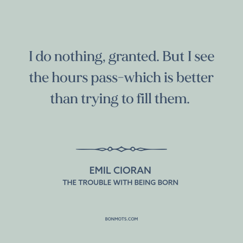 A quote by Emil Cioran about passage of time: “I do nothing, granted. But I see the hours pass-which is better than trying…”