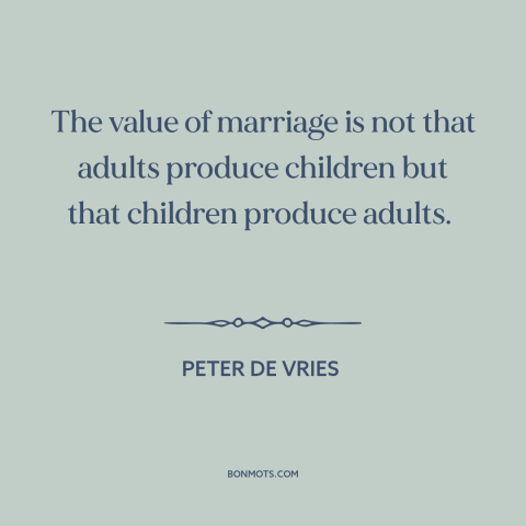 A quote by Peter De Vries about parents and children: “The value of marriage is not that adults produce children…”